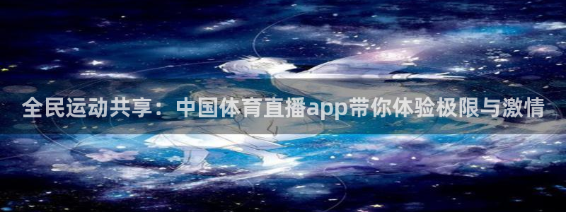 qy球友会体育官网：全民运动共享：中国体育直播app带你体验极限与激情